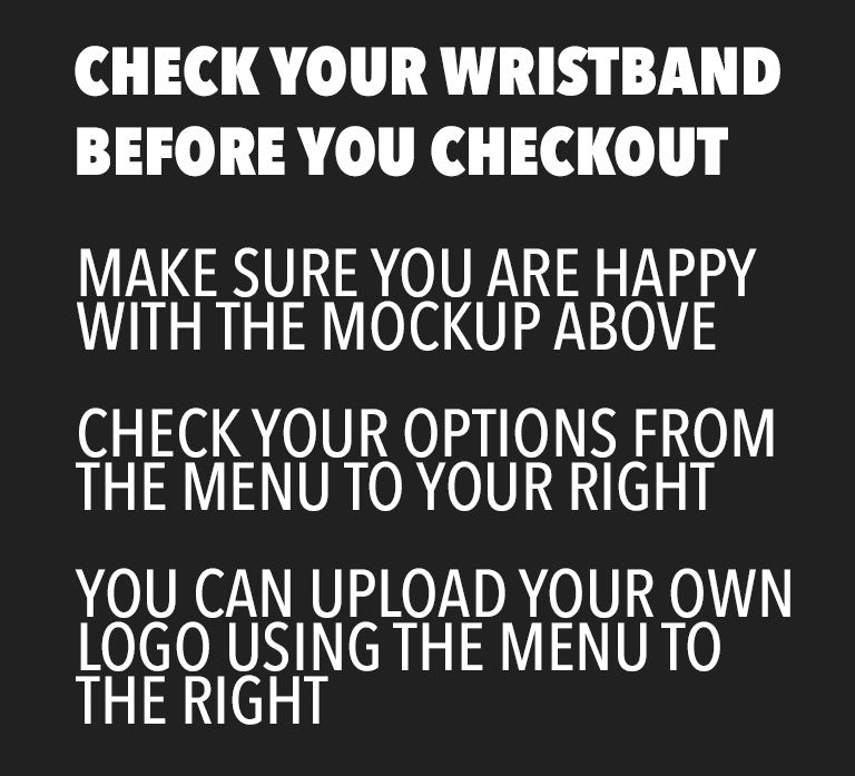 Check your wristband before you checkout. Make sure you are happy with the mockup above. Check your options from the menu to your right. You can upload your own logo using the menu to the right.